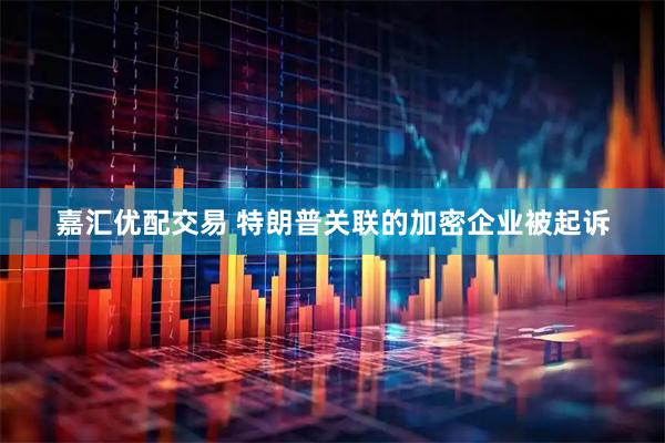 嘉汇优配交易 特朗普关联的加密企业被起诉